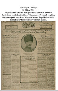 Hâkimiyet-i Milliye 
30 Ekim 1923
"Büyük Millet Meclisi dün gece sekiz buçukta Türkiye devletinin şeklini müttefiken 'cumhuriyet' olarak tespit ve dokuza çeyrek kala Gazi Mustafa Kemal Paşa hazretlerini müttefiken 'reisicumhur' intihab eyledi."